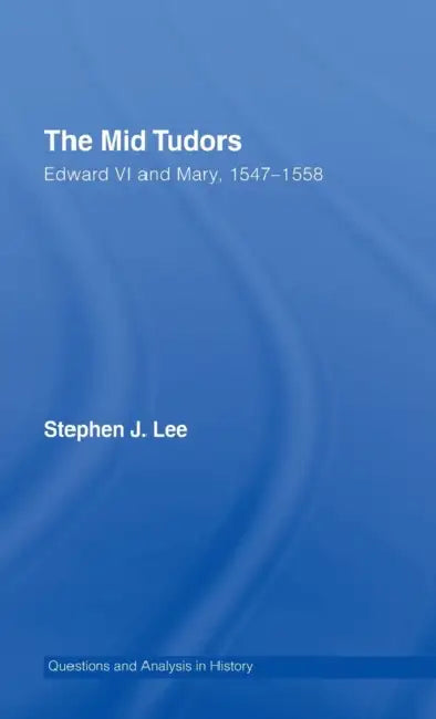 The Mid Tudors: Edward VI and Mary, 1547-1558 by Stephen J. Lee