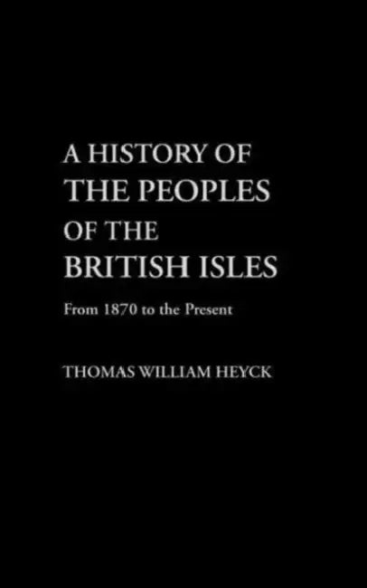 A History of the Peoples of the British Isles: From 1870 to the Present by Thomas Heyck