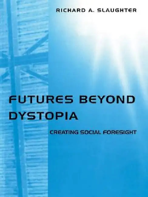 Futures Beyond Dystopia: Creating Social Foresight by Richard A. Slaughter
