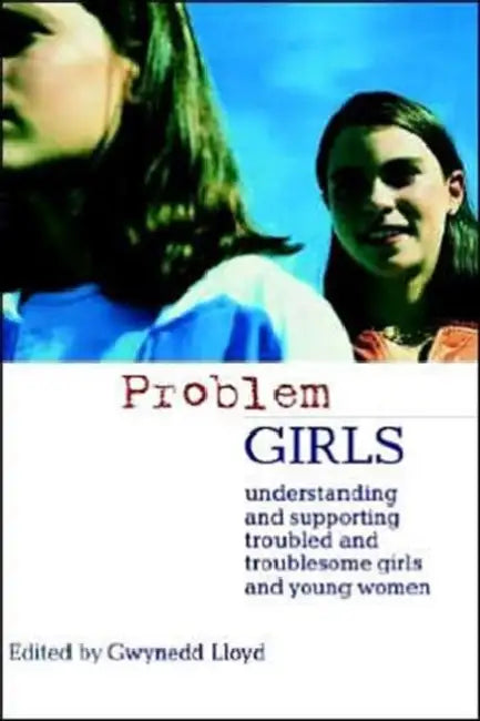 Problem Girls: Understanding and Supporting Troubled and Troublesome Girls and Young Women by Gwynedd Lloyd