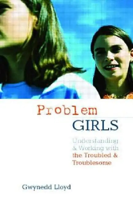 Problem Girls: Understanding and Supporting Troubled and Troublesome Girls and Young Women by Gwynedd Lloyd
