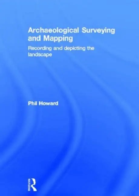 Archaeological Surveying and Mapping: Recording and Depicting the Landscape by Philip Howard