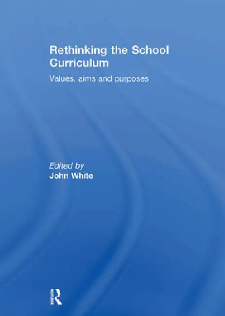 Rethinking the School Curriculum: Values, Aims and Purposes by John White