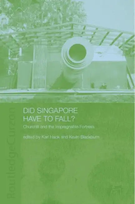 Did Singapore Have to Fall?: Churchill and the Impregnable Fortress by Kevin Blackburn