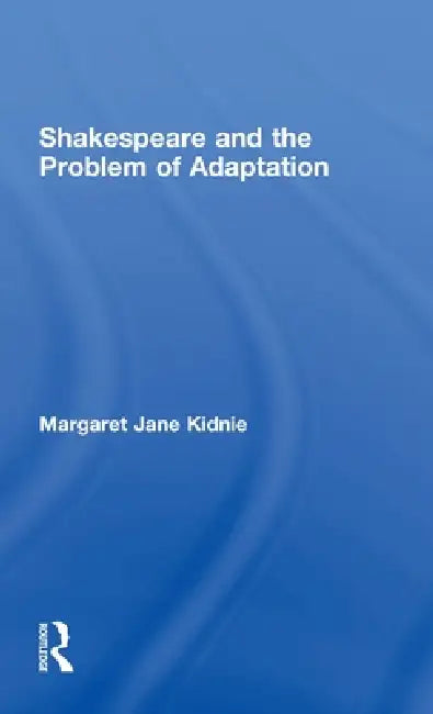 Shakespeare and the Problem of Adaptation by Margaret Jane Kidnie