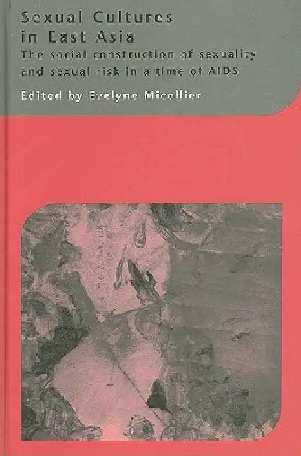 Sexual Cultures in East Asia: The Social Construction of Sexuality and Sexual Risk in a Time of AIDS by Evelyne Micollier