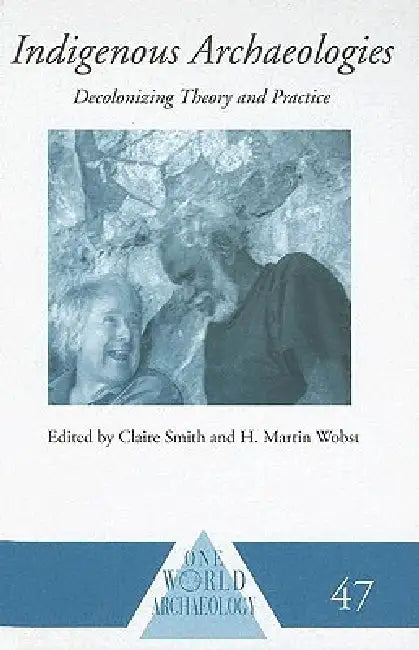Indigenous Archaeologies: Decolonizing Theory and Practice by Claire Smith