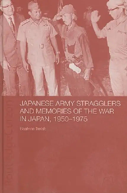 Japanese Army Stragglers and Memories of the War in Japan, 1950-75 by Beatrice Trefalt
