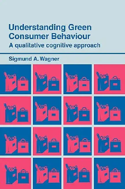 Understanding Green Consumer Behaviour: A Qualitative Cognitive Approach by Wagner Sigmund A.