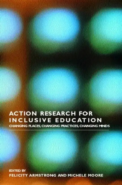 Action Research for Inclusive Education: Changing Places, Changing Practices, Changing Minds by Felicity Armstrong, Michele Moore