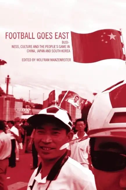 Football Goes East: Business, Culture and the People's Game in East Asia by John Horne, Wolfram Manzenreiter