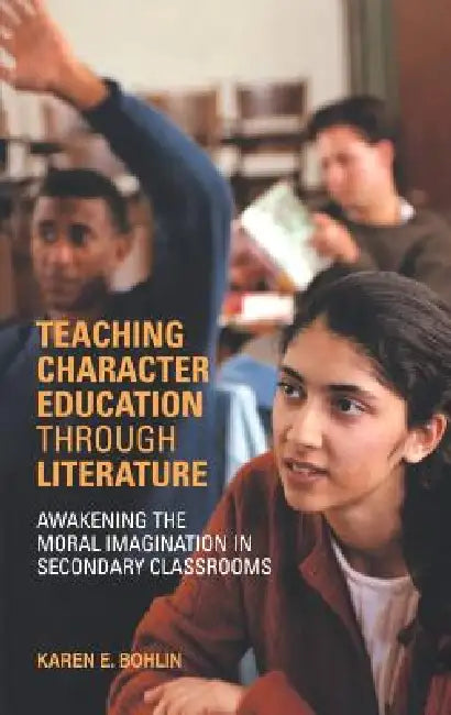 Teaching Character Education through Literature: Awakening the Moral Imagination in Secondary Classrooms by Karen Bohlin