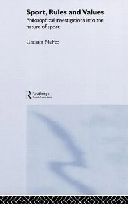 Sport, Rules and Values: Philosophical Investigations Into the Nature of Sport by Graham Mcfee