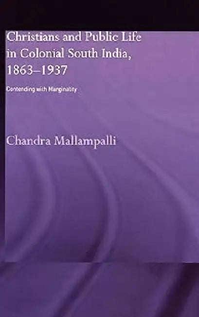 Christians and Public Life in Colonial South India, 1863-1937: Contending with Marginality by Chandra Mallampalli