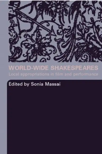World-Wide Shakespeares: Local Appropriations in Film and Performance by Massai Sonia