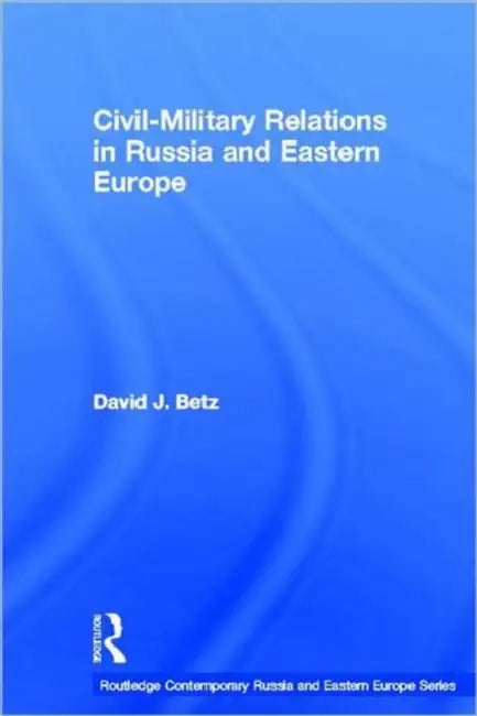 Civil-Military Relations in Russia and Eastern Europe by David Betz