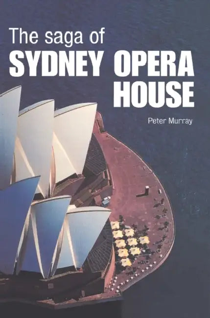The Saga of Sydney Opera House: The Dramatic Story of the Design and Construction of the Icon of Modern Australia by Peter Murray