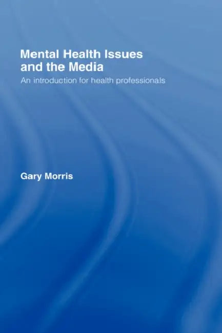 Mental Health Issues and the Media: An Introduction for Health Professionals by Gary Morris