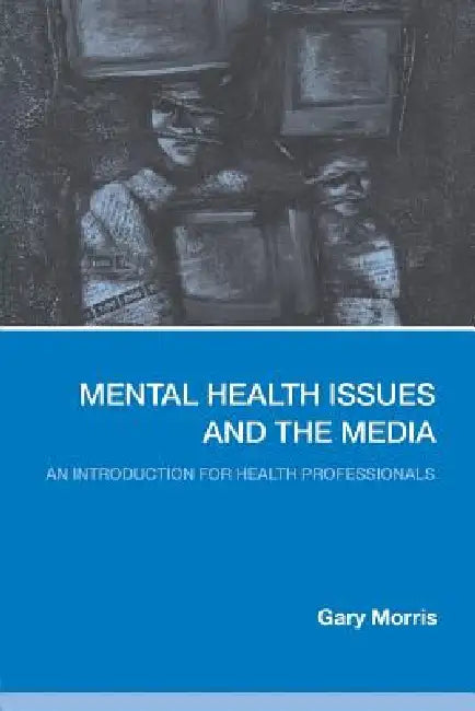 Mental Health Issues and the Media: An Introduction for Health Professionals by Gary Morris