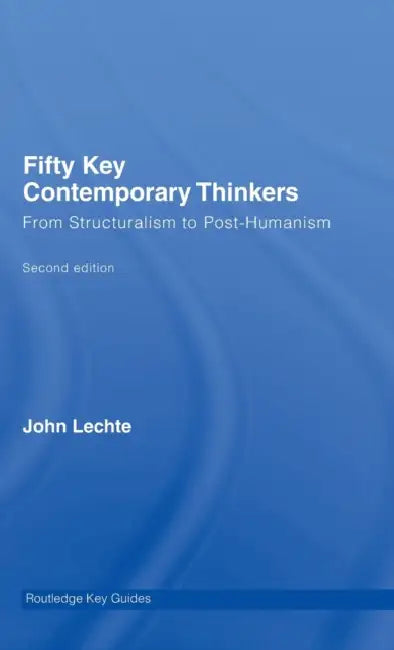 Fifty Key Contemporary Thinkers: From Structuralism to Post-Humanism by John Lechte