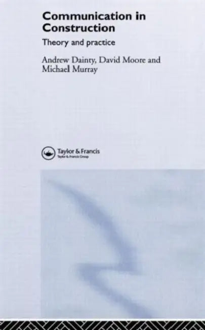 Communication in Construction: Theory and Practice by Andrew Dainty, David Moore, Michael Murray