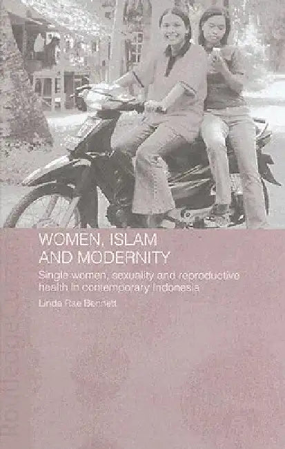 Women, Islam And Modernity: Single Women, Sexuality And Reproductive Health In Contemporary Indonesia by Linda Rae Bennett