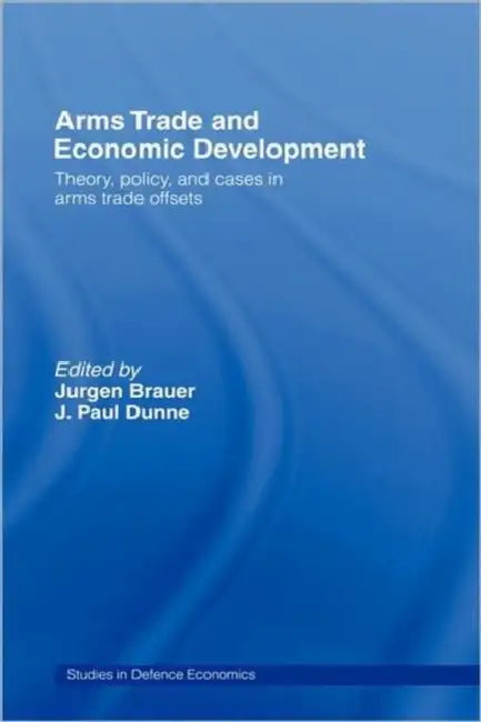 Arms Trade and Economic Development: Theory, Policy and Cases in Arms Trade Offsets by Jurgen Brauer, Paul Dunne