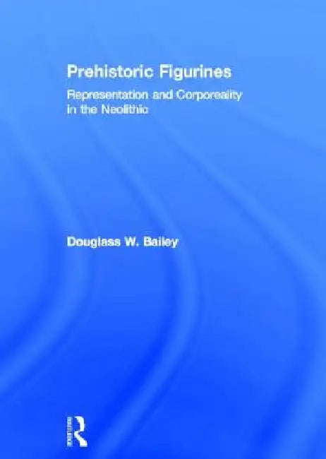 Prehistoric Figurines: Representation and Corporeality in the Neolithic by Douglass Bailey