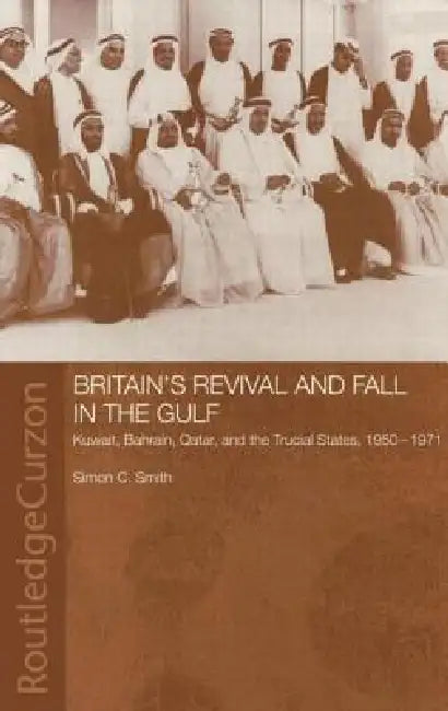 Britain's Revival and Fall in the Gulf: Kuwait, Bahrain, Qatar, and the Trucial States, 1950-71 by Simon C. Smith