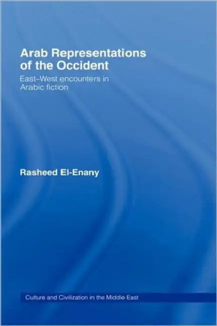 Arab Representations of the Occident: East-West Encounters in Arabic Fiction by Rasheed El-Enany