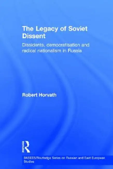 The Legacy of Soviet Dissent: Dissidents, Democratisation and Radical Nationalism in Russia by Robert Horvath