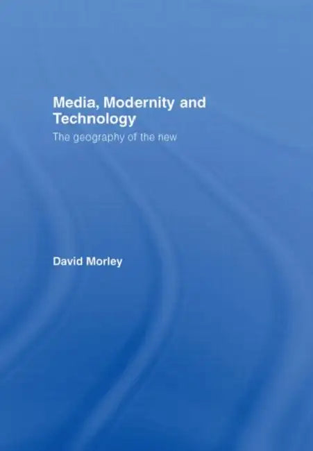 Media, Modernity and Technology: The Geography of the New by David Morley