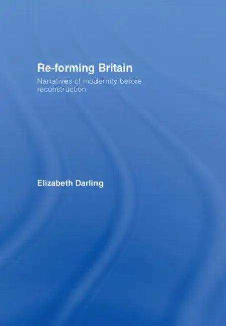 Re-Forming Britain: Narratives of Modernity Before Reconstruction by Elizabeth Darling