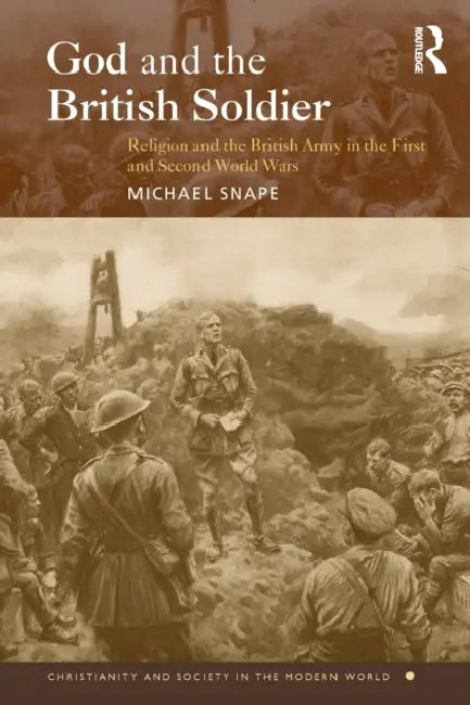 God and the British Soldier: Religion and the British Army in the First and Second World Wars by Michael Snape