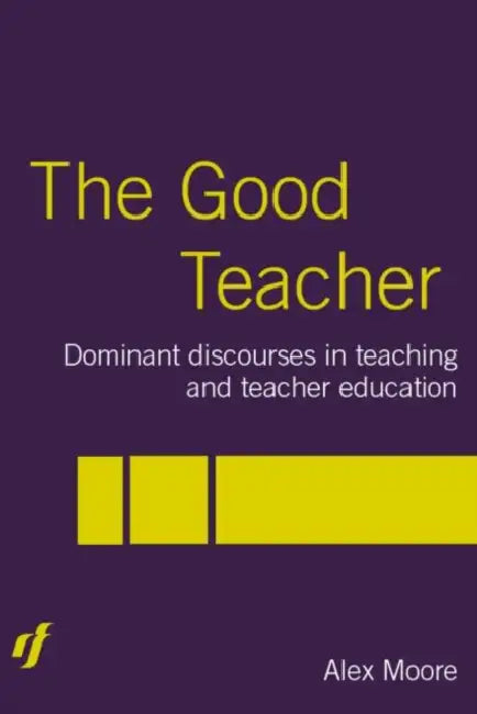 The Good Teacher: Dominant Discourses in Teacher Education by Alex Moore
