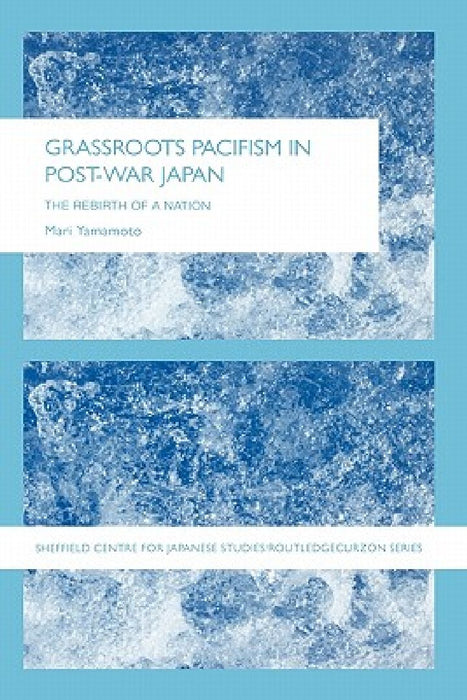 Grassroots Pacifism In Post-War Japan: The Rebirth of a Nation (Sheffield Centre for Japanese Studies/RoutledgeCurzon (Hardcover)) by Mari Yamamoto