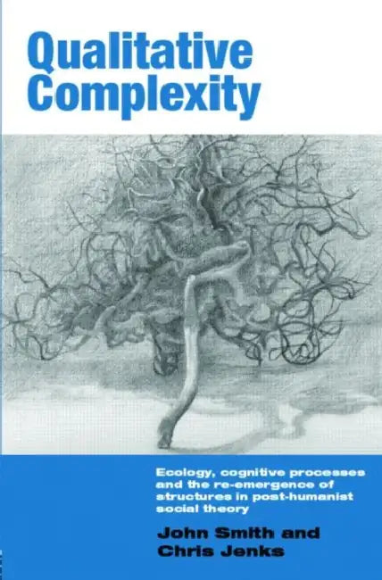 Qualitative Complexity: Ecology, Cognitive Processes and the Re-Emergence of Structures in Post-Humanist Social Theory by John Smith, Chris Jenks