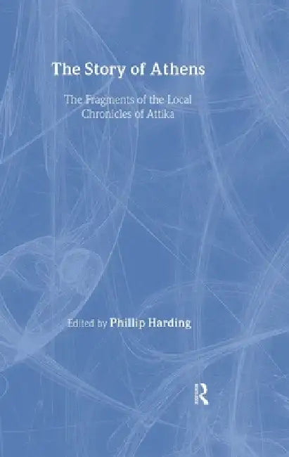 The Story of Athens: The Fragments of the Local Chronicles of Attika by Phillip Harding