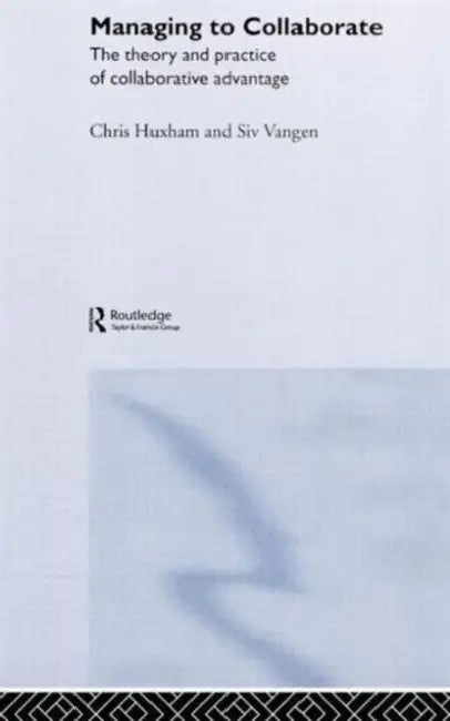 Managing to Collaborate: The Theory and Practice of Collaborative Advantage by Chris Huxham, Siv Vangen