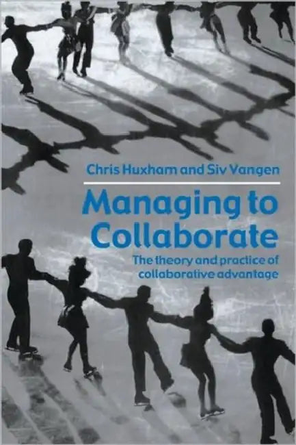 Managing to Collaborate: The Theory and Practice of Collaborative Advantage by Chris Huxham, Siv Vangen