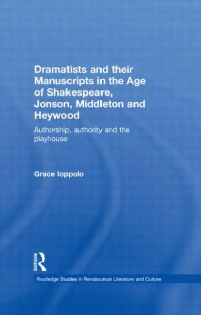 Dramatists and their Manuscripts in the Age of Shakespeare, Jonson, Middleton and Heywood: Authorship, Authority and the Playhouse by Grace Ioppolo