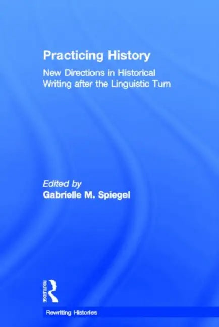 Practicing History: New Directions in Historical Writing after the Linguistic Turn by Gabrielle M. Spiegel