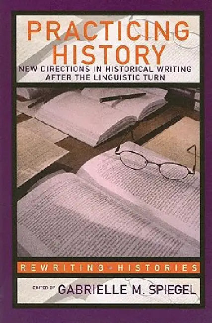Practicing History: New Directions in Historical Writing after the Linguistic Turn by Gabrielle M. Spiegel
