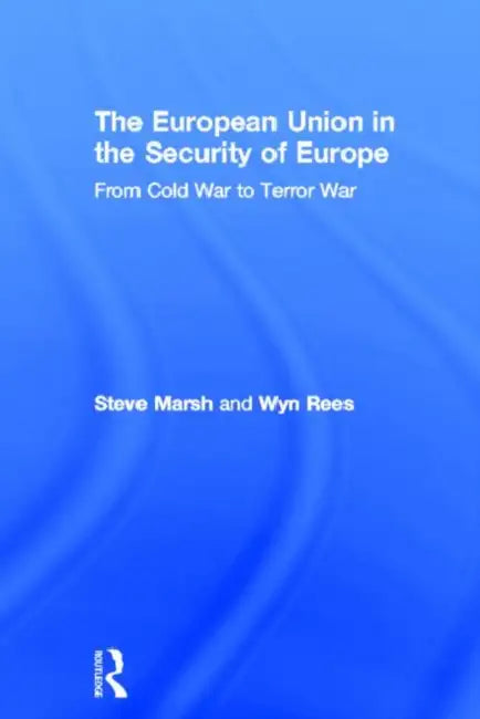 The European Union in the Security of Europe: From Cold War to Terror War by Steve Marsh, Wyn Rees