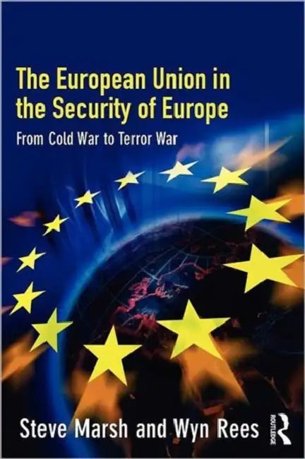 The European Union in the Security of Europe: From Cold War to Terror War by Steve Marsh, Wyn Rees