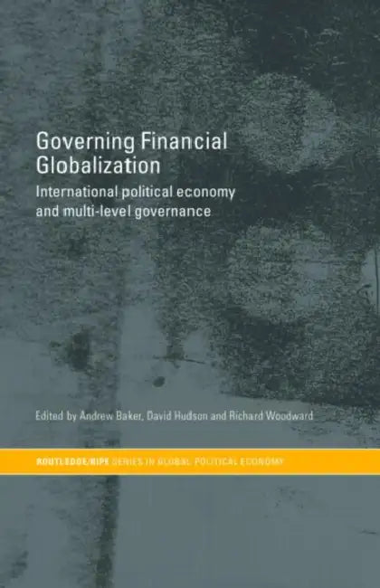 Governing Financial Globalization: International Political Economy and Multi-Level Governance by Andrew Baker, David Hudson, Richard Woodward