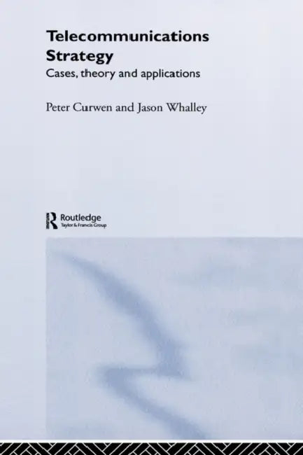 Telecommunications Strategy: Cases, Theory and Applications by Peter Curwen, Jason Whalley