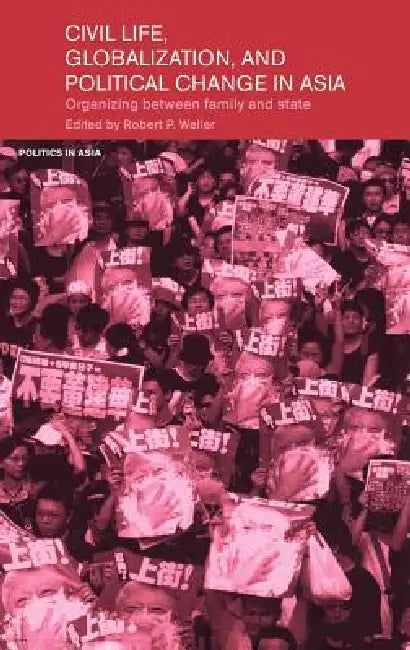 Civil Life, Globalization and Political Change in Asia: Organizing Between Family and State by Robert P. Weller