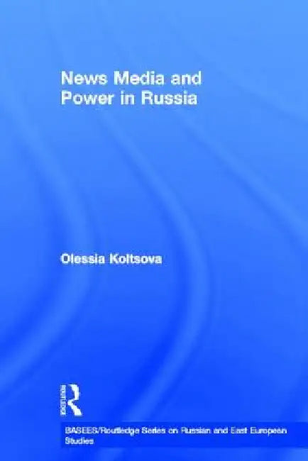 News Media and Power in Russia by Olessia Koltsova