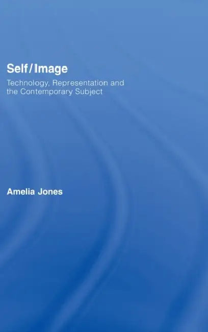 Self/Image: Technology, Representation, and the Contemporary Subject by Amelia Jones